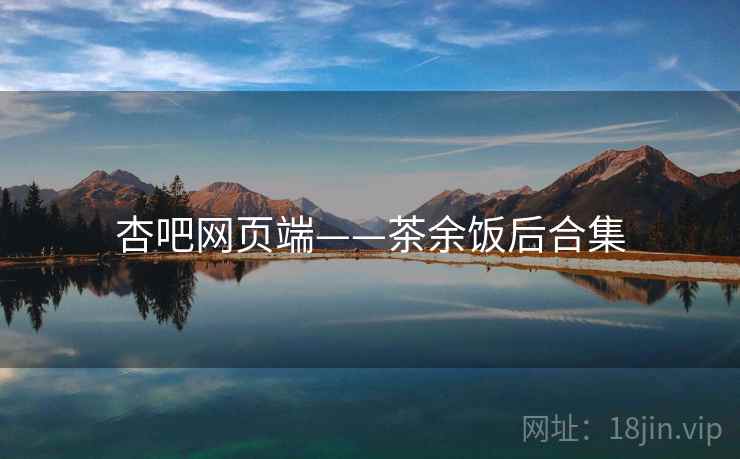 杏吧网页端——茶余饭后合集
