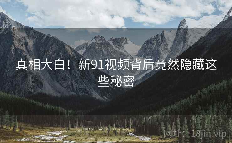 真相大白!新91视频背后竟然隐藏这些秘密  第2张 真相大白!新91视频背后竟然隐藏这些秘密  第2张