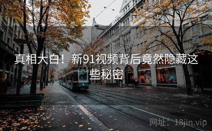 真相大白！新91视频背后竟然隐藏这些秘密
