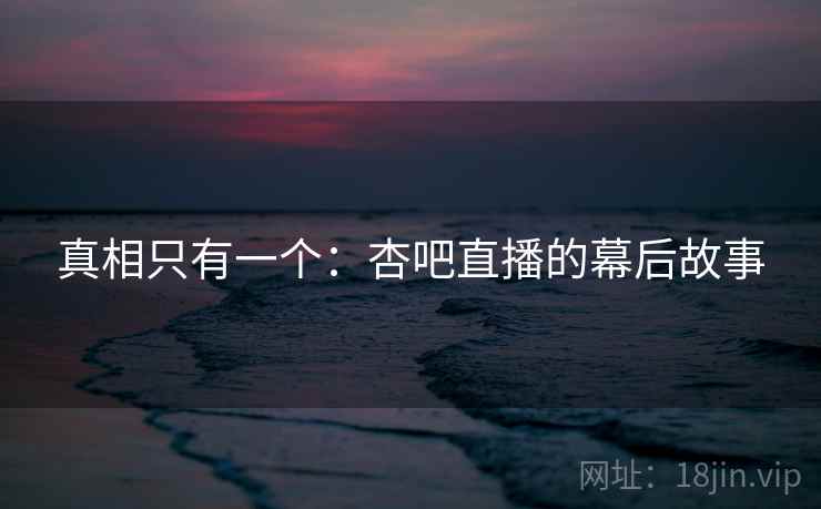 真相只有一个:杏吧直播的幕后故事