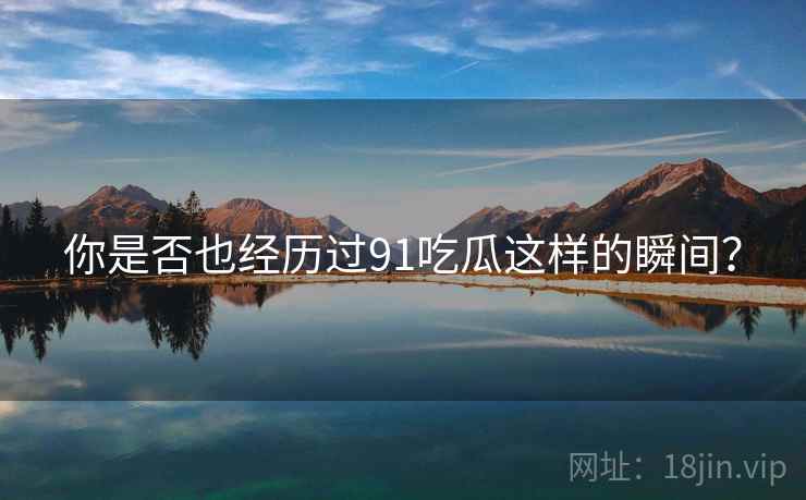 你是否也经历过91吃瓜这样的瞬间?  第1张 你是否也经历过91吃瓜这样的瞬间?  第1张