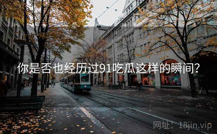 你是否也经历过91吃瓜这样的瞬间?  第2张 你是否也经历过91吃瓜这样的瞬间?  第2张
