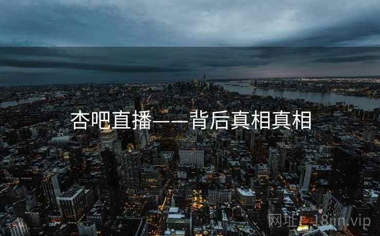杏吧直播——背后真相真相