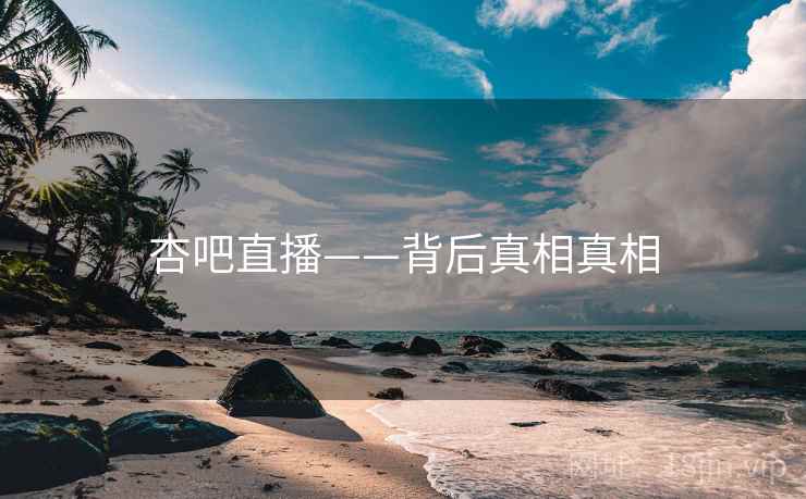 杏吧直播——背后真相真相