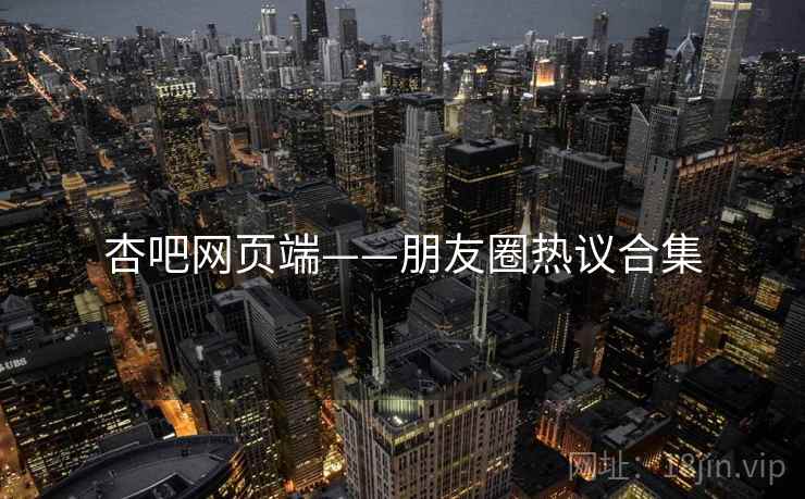 杏吧网页端——朋友圈热议合集
