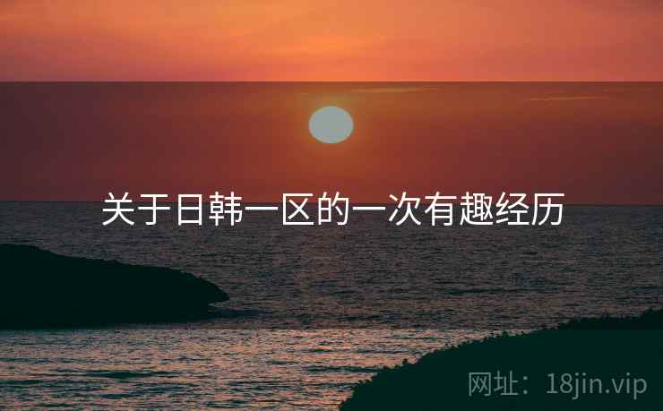 关于日韩一区的一次有趣经历