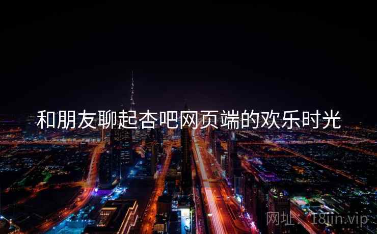 和朋友聊起杏吧网页端的欢乐时光
