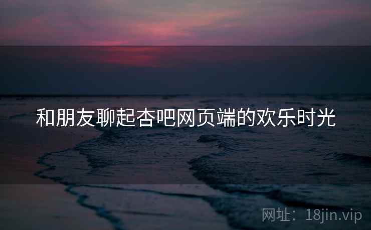 和朋友聊起杏吧网页端的欢乐时光