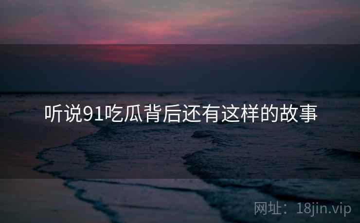 听说91吃瓜背后还有这样的故事