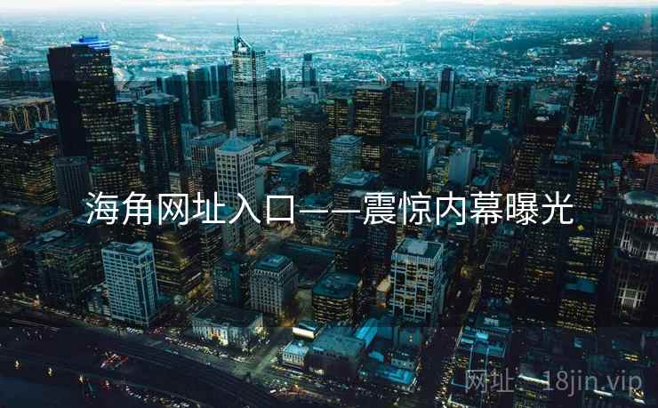 海角网址入口——震惊内幕曝光