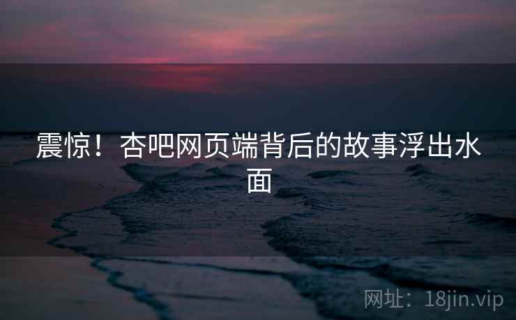 震惊!杏吧网页端背后的故事浮出水面