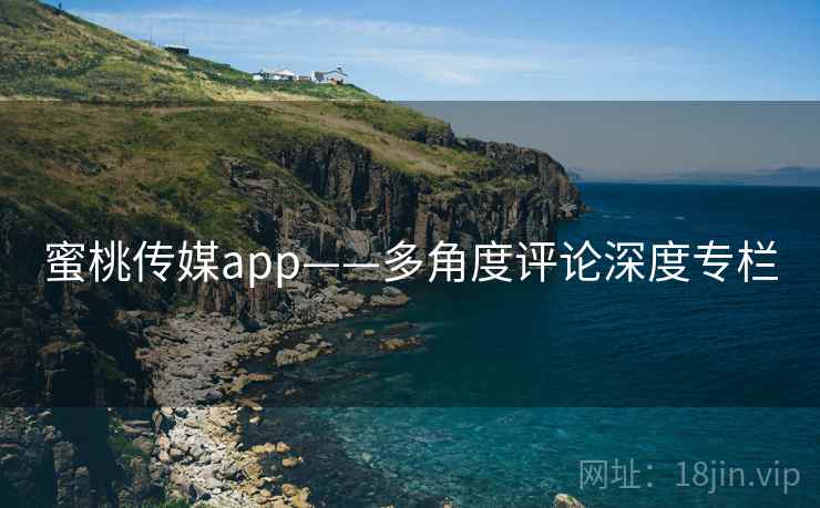 蜜桃传媒app——多角度评论深度专栏