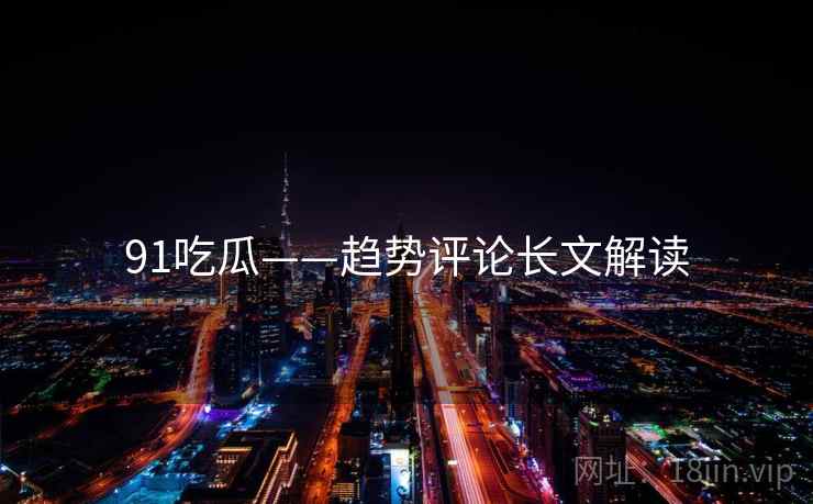 91吃瓜——趋势评论长文解读  第1张 91吃瓜——趋势评论长文解读  第1张