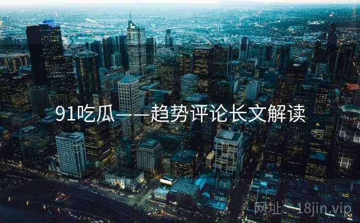91吃瓜——趋势评论长文解读  第2张 91吃瓜——趋势评论长文解读  第2张