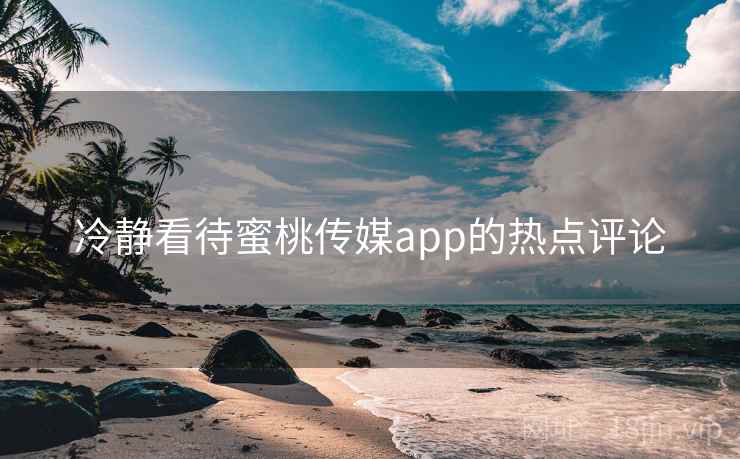 冷静看待蜜桃传媒app的热点评论  第2张 冷静看待蜜桃传媒app的热点评论  第2张