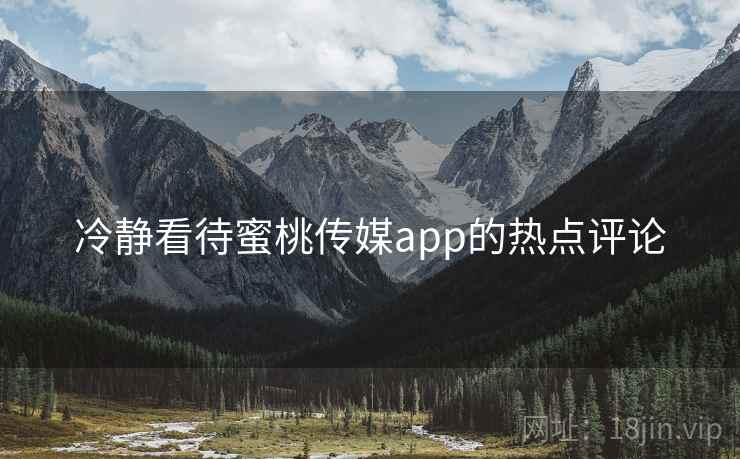冷静看待蜜桃传媒app的热点评论  第1张 冷静看待蜜桃传媒app的热点评论  第1张
