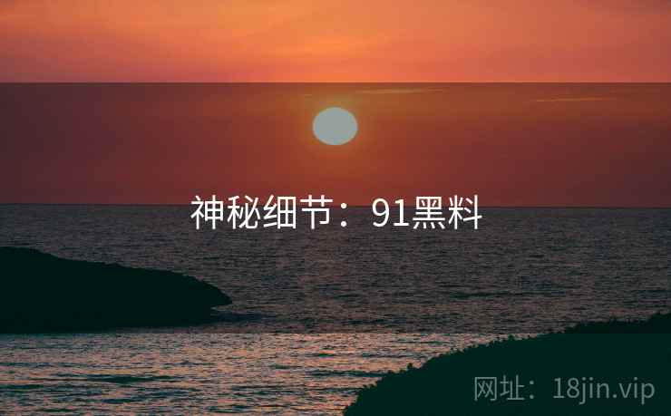 神秘细节:91黑料  第1张 神秘细节:91黑料  第1张