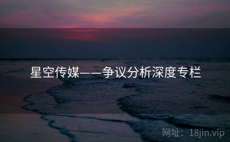 星空传媒——争议分析深度专栏  第1张 星空传媒——争议分析深度专栏  第1张
