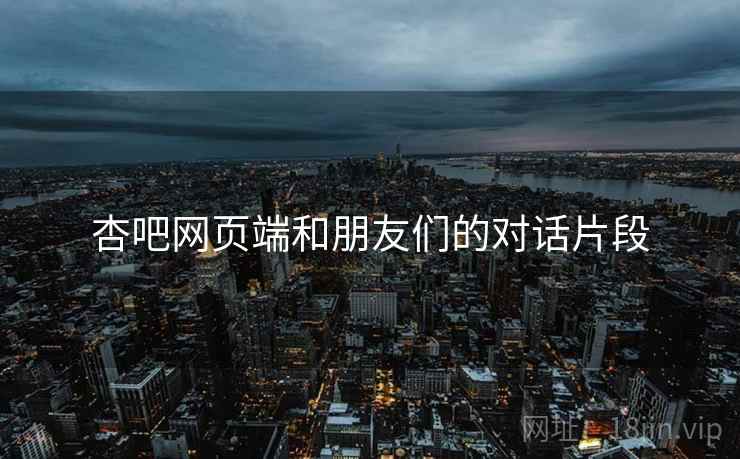 杏吧网页端和朋友们的对话片段