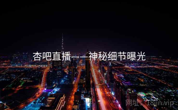 杏吧直播——神秘细节曝光