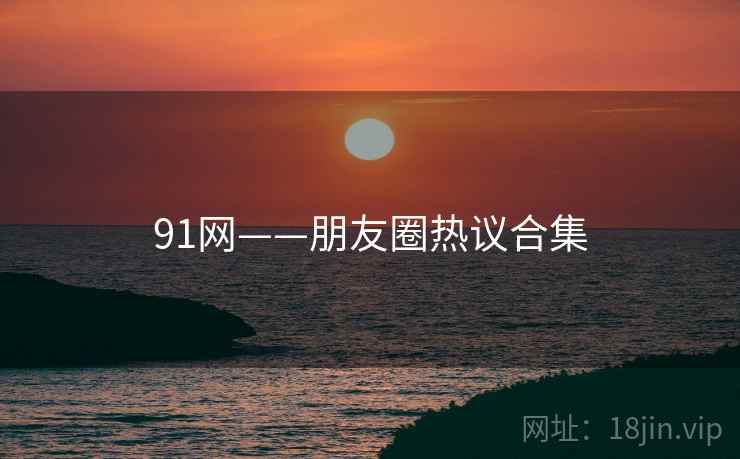 91网——朋友圈热议合集