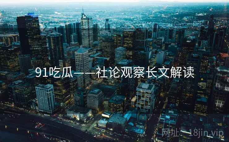 91吃瓜——社论观察长文解读  第2张 91吃瓜——社论观察长文解读  第2张