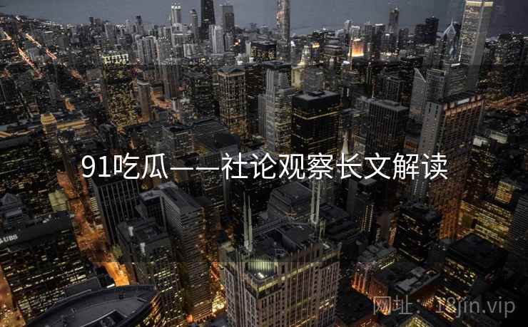 91吃瓜——社论观察长文解读  第1张 91吃瓜——社论观察长文解读  第1张