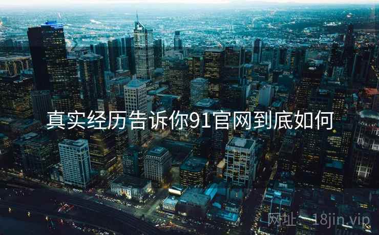 真实经历告诉你91官网到底如何