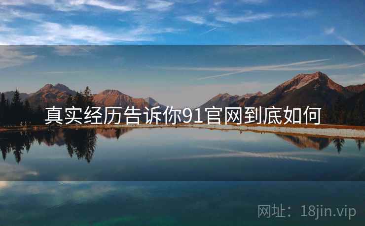 真实经历告诉你91官网到底如何