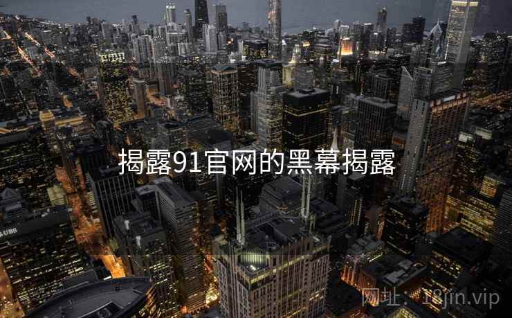 揭露91官网的黑幕揭露