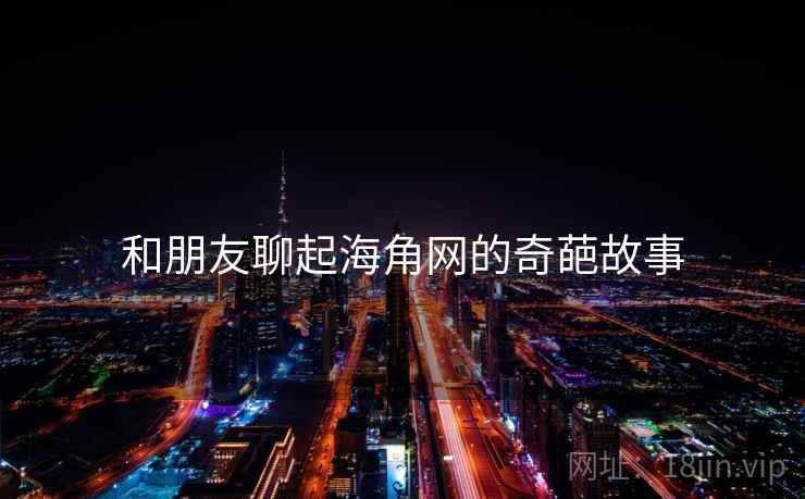 和朋友聊起海角网的奇葩故事