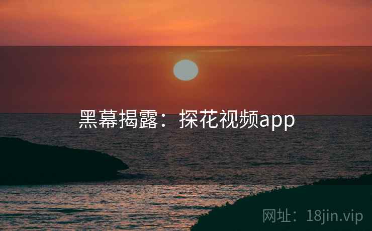 黑幕揭露:探花视频app