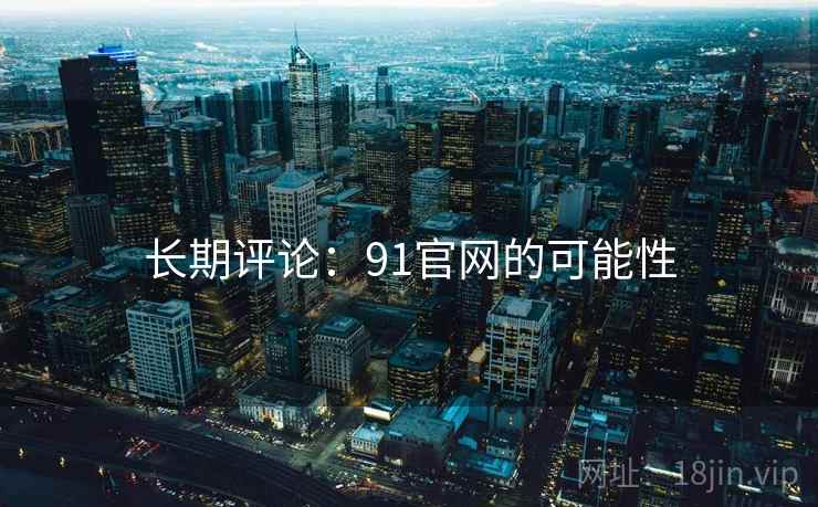 长期评论:91官网的可能性