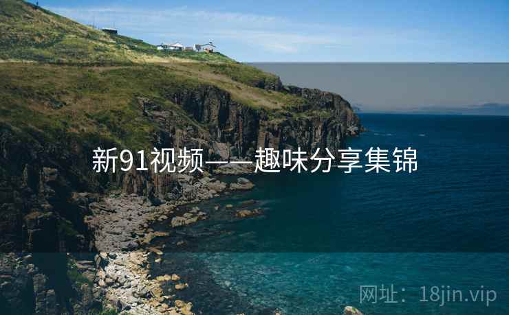 新91视频——趣味分享集锦