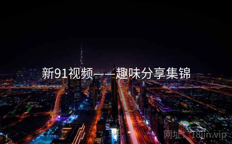 新91视频——趣味分享集锦