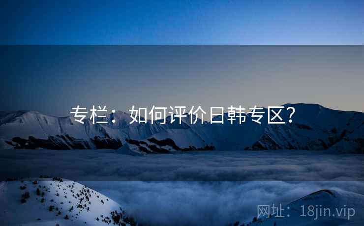 专栏:如何评价日韩专区?  第1张 专栏:如何评价日韩专区?  第1张