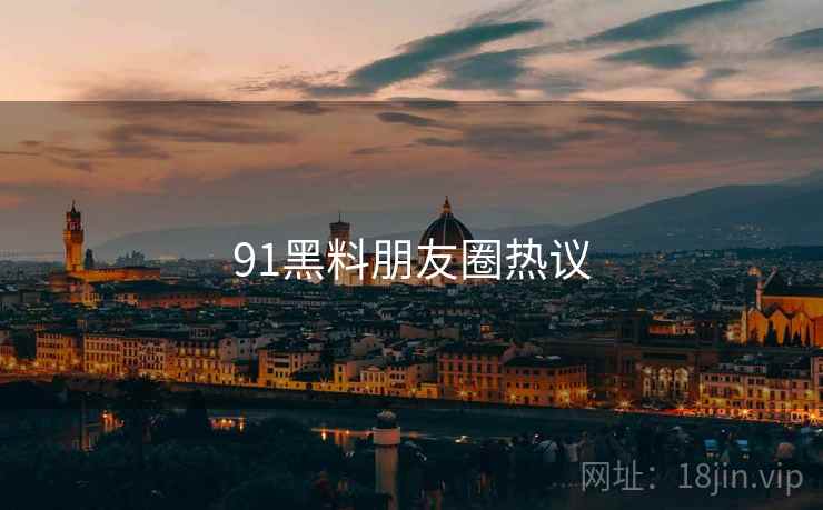 91黑料朋友圈热议