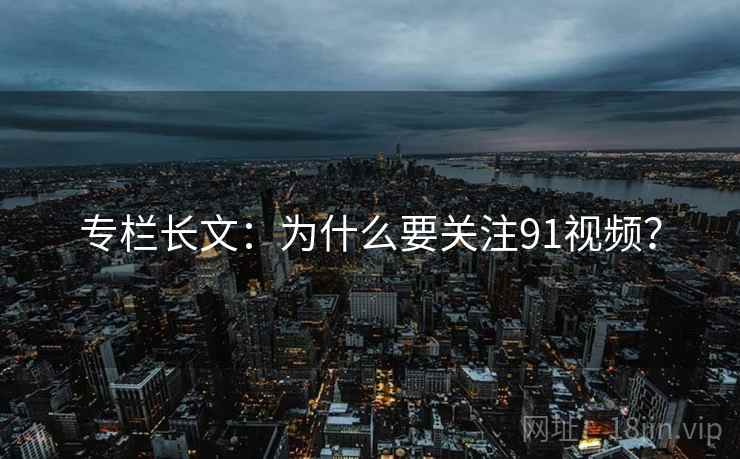 专栏长文:为什么要关注91视频?  第2张 专栏长文:为什么要关注91视频?  第2张