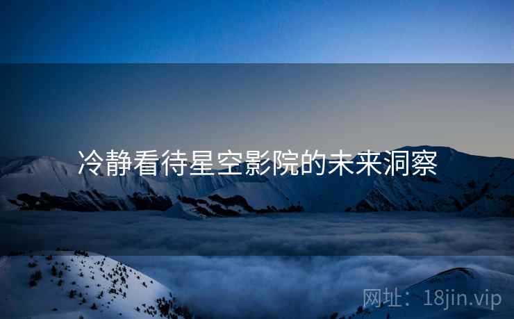 冷静看待星空影院的未来洞察  第2张