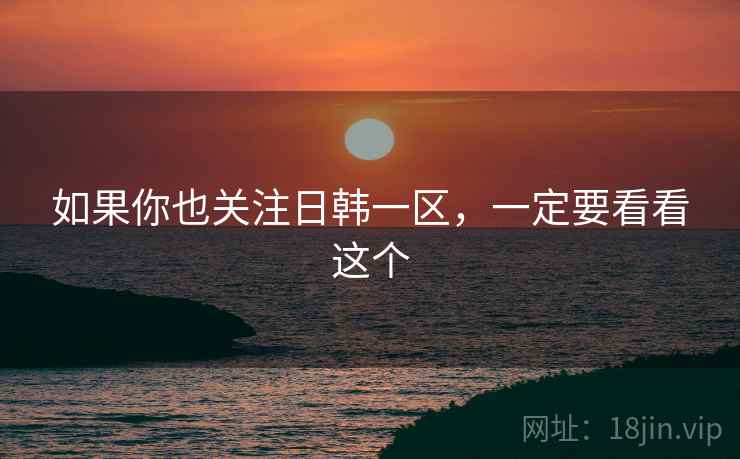 如果你也关注日韩一区,一定要看看这个  第1张 如果你也关注日韩一区,一定要看看这个  第1张