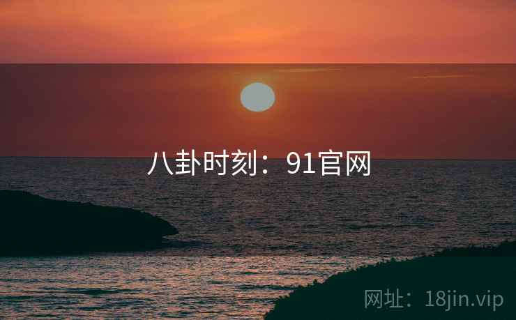 八卦时刻:91官网