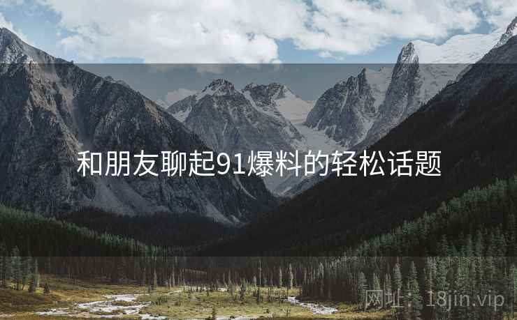 和朋友聊起91爆料的轻松话题