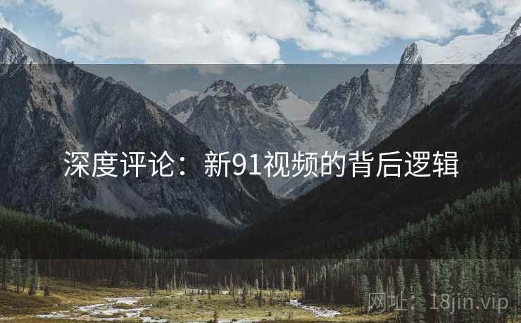 深度评论:新91视频的背后逻辑