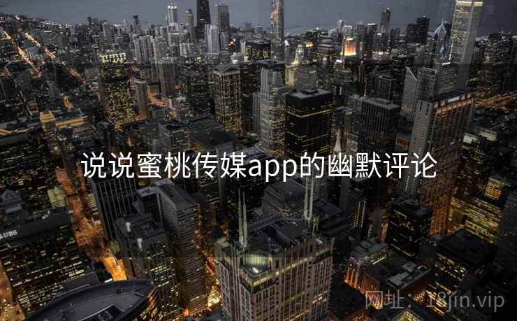 说说蜜桃传媒app的幽默评论  第2张