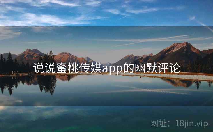 说说蜜桃传媒app的幽默评论  第1张