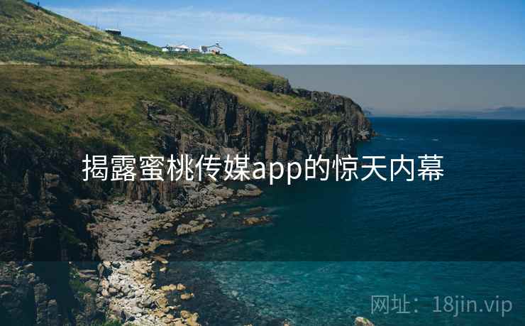 揭露蜜桃传媒app的惊天内幕