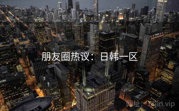 朋友圈热议:日韩一区