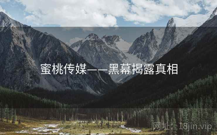 蜜桃传媒——黑幕揭露真相