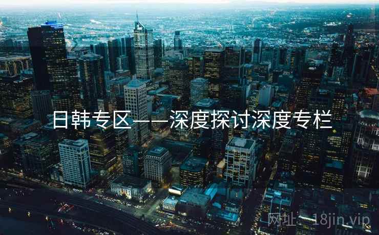 日韩专区——深度探讨深度专栏