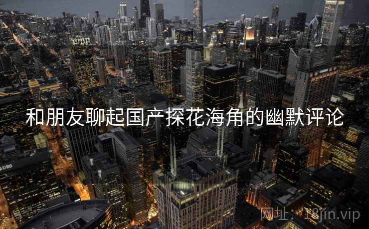 和朋友聊起国产探花海角的幽默评论
